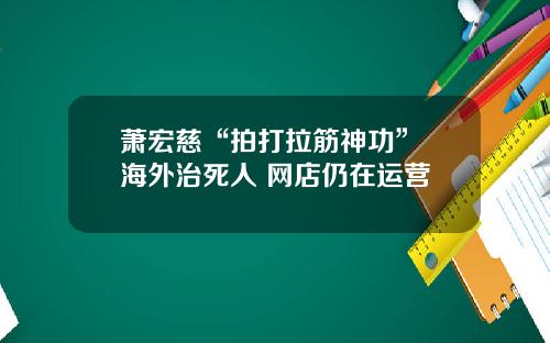 萧宏慈“拍打拉筋神功” 海外治死人 网店仍在运营