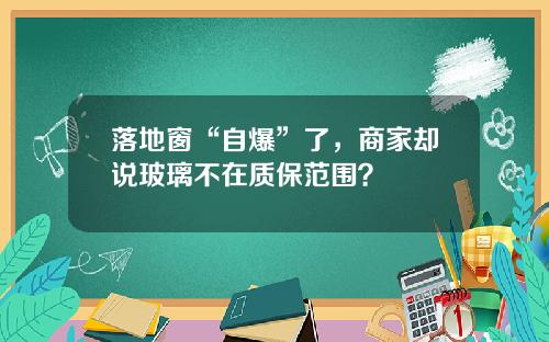 落地窗“自爆”了，商家却说玻璃不在质保范围？