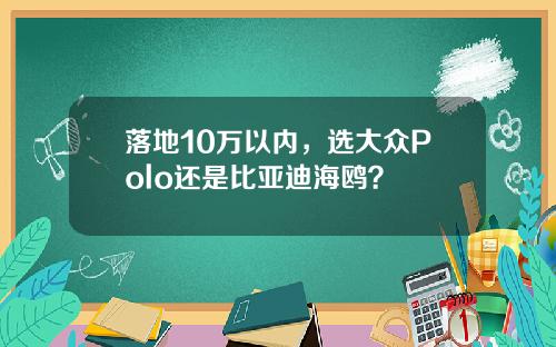 落地10万以内，选大众Polo还是比亚迪海鸥？