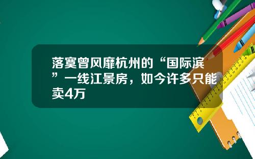 落寞曾风靡杭州的“国际滨”一线江景房，如今许多只能卖4万+