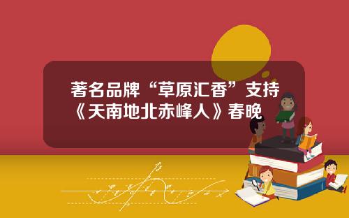 著名品牌“草原汇香”支持《天南地北赤峰人》春晚