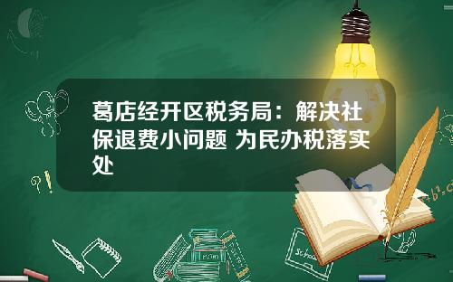 葛店经开区税务局：解决社保退费小问题 为民办税落实处