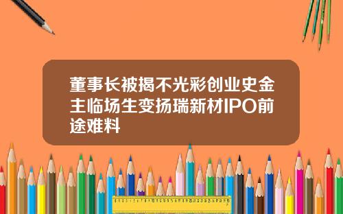 董事长被揭不光彩创业史金主临场生变扬瑞新材IPO前途难料