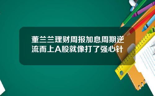 董兰兰理财周报加息周期逆流而上A股就像打了强心针