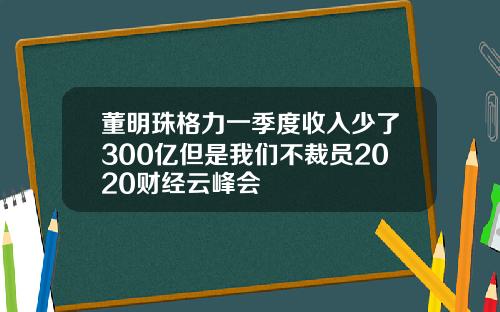 董明珠格力一季度收入少了300亿但是我们不裁员2020财经云峰会