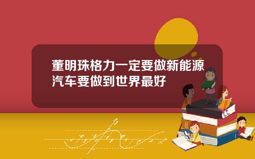 董明珠格力一定要做新能源汽车要做到世界最好