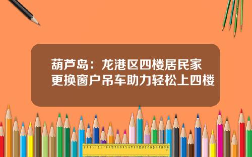 葫芦岛：龙港区四楼居民家更换窗户吊车助力轻松上四楼