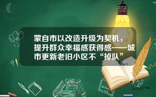蒙自市以改造升级为契机，提升群众幸福感获得感——城市更新老旧小区不“掉队”