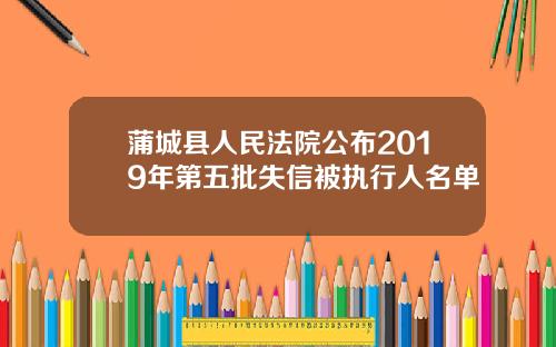 蒲城县人民法院公布2019年第五批失信被执行人名单