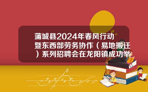 蒲城县2024年春风行动暨东西部劳务协作（易地搬迁）系列招聘会在龙阳镇成功举办