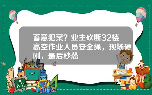 蓄意犯案？业主砍断32楼高空作业人员安全绳，现场硬刚，最后秒怂