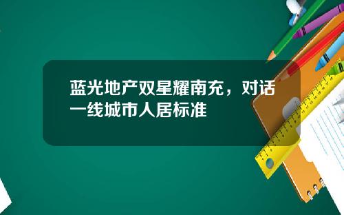 蓝光地产双星耀南充，对话一线城市人居标准