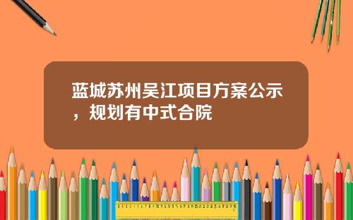 蓝城苏州吴江项目方案公示，规划有中式合院