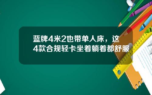 蓝牌4米2也带单人床，这4款合规轻卡坐着躺着都舒服