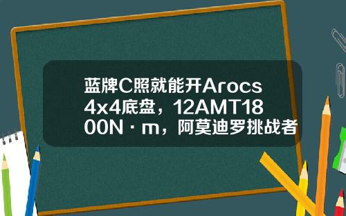 蓝牌C照就能开Arocs4x4底盘，12AMT1800N·m，阿莫迪罗挑战者