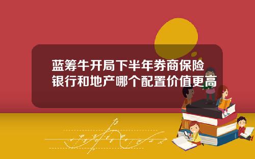 蓝筹牛开局下半年券商保险银行和地产哪个配置价值更高