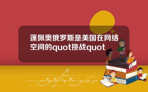 蓬佩奥俄罗斯是美国在网络空间的quot挑战quot