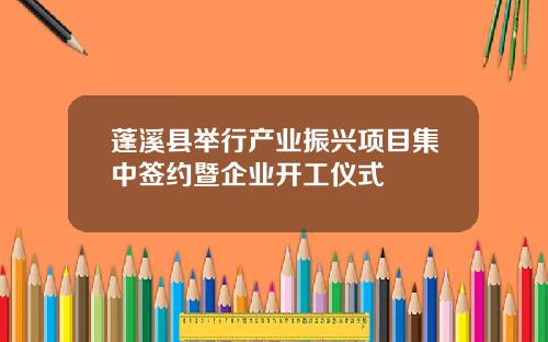 蓬溪县举行产业振兴项目集中签约暨企业开工仪式
