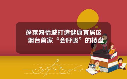 蓬莱海怡城打造健康宜居区 烟台首家“会呼吸”的楼盘