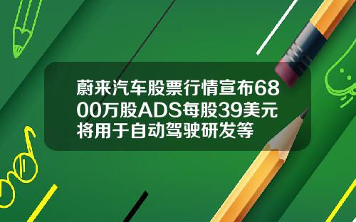 蔚来汽车股票行情宣布6800万股ADS每股39美元将用于自动驾驶研发等