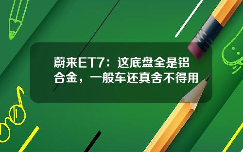 蔚来ET7：这底盘全是铝合金，一般车还真舍不得用