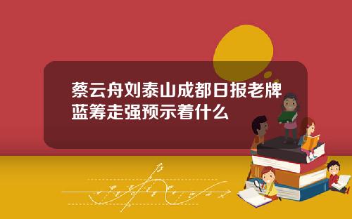 蔡云舟刘泰山成都日报老牌蓝筹走强预示着什么