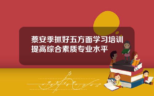 蔡安季抓好五方面学习培训提高综合素质专业水平