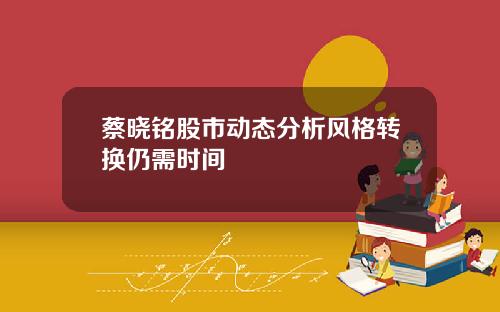 蔡晓铭股市动态分析风格转换仍需时间