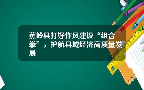 蕉岭县打好作风建设“组合拳”，护航县域经济高质量发展