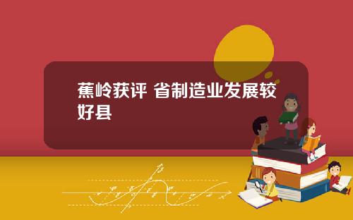 蕉岭获评 省制造业发展较好县