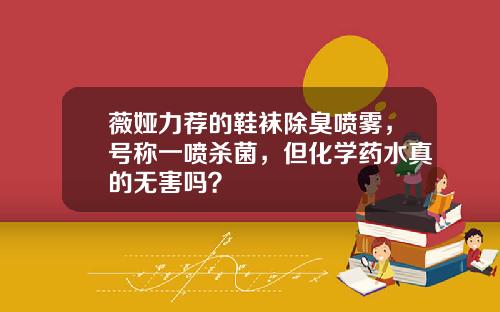 薇娅力荐的鞋袜除臭喷雾，号称一喷杀菌，但化学药水真的无害吗？