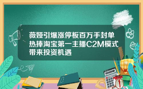 薇娅引爆涨停板百万手封单热捧淘宝第一主播C2M模式带来投资机遇