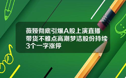 薇娅彻底引爆A股上演直播带货不雅点高潮梦洁股份持续3个一字涨停