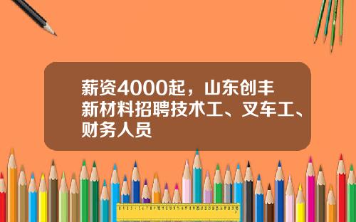 薪资4000起，山东创丰新材料招聘技术工、叉车工、财务人员