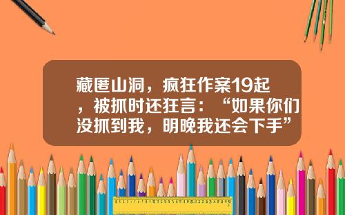 藏匿山洞，疯狂作案19起，被抓时还狂言：“如果你们没抓到我，明晚我还会下手”