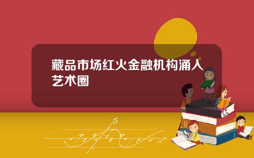 藏品市场红火金融机构涌入艺术圈