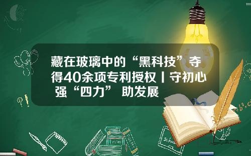 藏在玻璃中的“黑科技”夺得40余项专利授权丨守初心 强“四力” 助发展