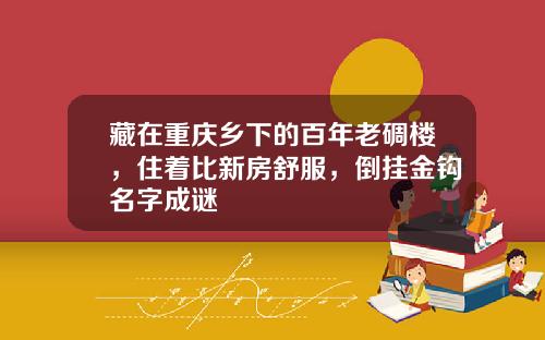 藏在重庆乡下的百年老碉楼，住着比新房舒服，倒挂金钩名字成谜
