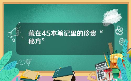 藏在45本笔记里的珍贵“秘方”