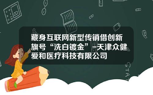 藏身互联网新型传销借创新旗号“洗白镀金”-天津众健爱和医疗科技有限公司