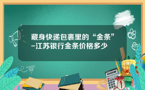 藏身快递包裹里的“金条”-江苏银行金条价格多少