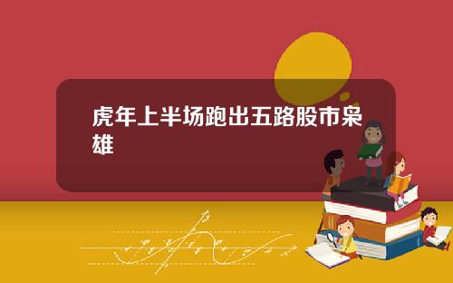 虎年上半场跑出五路股市枭雄