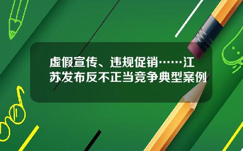 虚假宣传、违规促销……江苏发布反不正当竞争典型案例