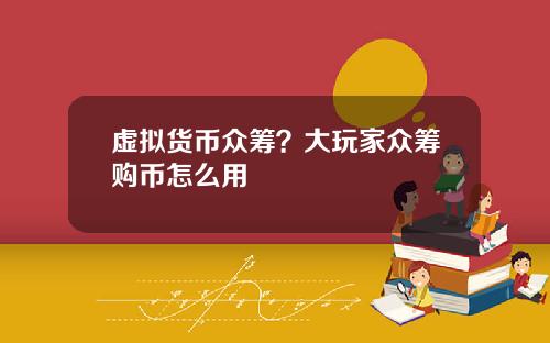 虚拟货币众筹？大玩家众筹购币怎么用