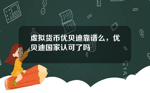 虚拟货币优贝迪靠谱么，优贝迪国家认可了吗