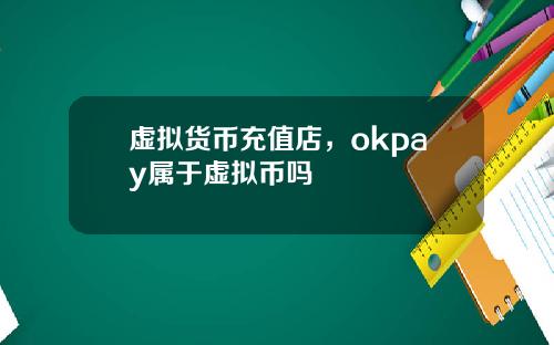 虚拟货币充值店，okpay属于虚拟币吗