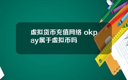 虚拟货币充值网络 okpay属于虚拟币吗