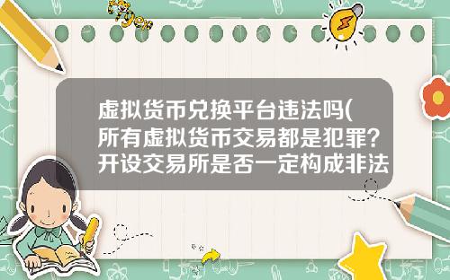 虚拟货币兑换平台违法吗(所有虚拟货币交易都是犯罪？开设交易所是否一定构成非法经营罪？)