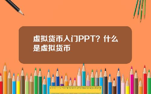 虚拟货币入门PPT？什么是虚拟货币