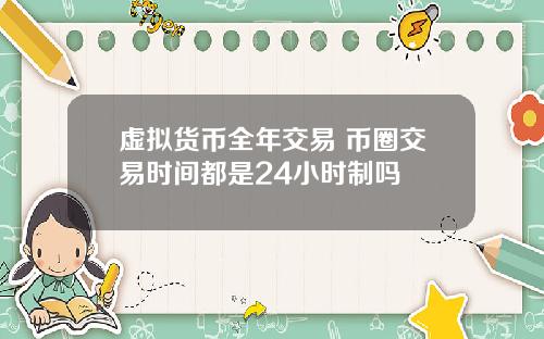 虚拟货币全年交易 币圈交易时间都是24小时制吗